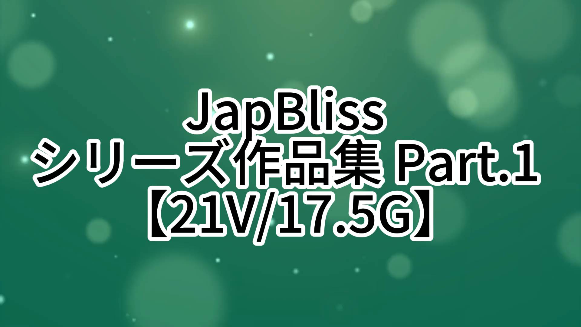 JapBliss シリーズ作品集 Part.1 【21V/17.5G】